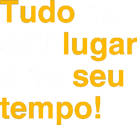Tudo no seu lugar e no seu tempo!